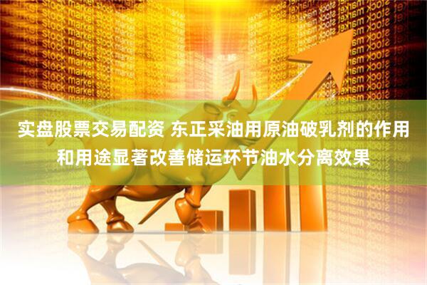 实盘股票交易配资 东正采油用原油破乳剂的作用和用途显著改善储运环节油水分离效果