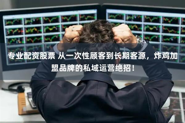 专业配资股票 从一次性顾客到长期客源，炸鸡加盟品牌的私域运营绝招！