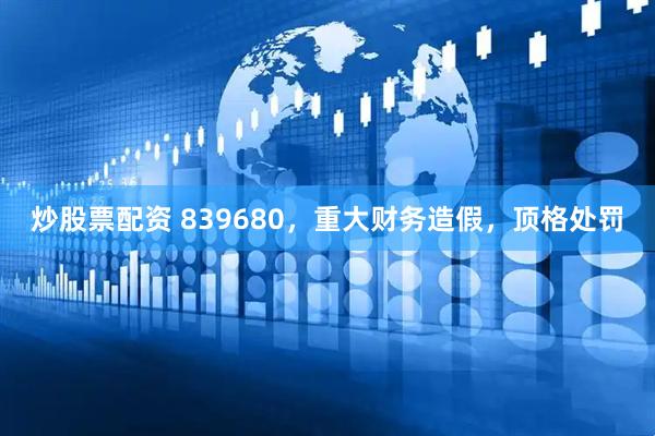 炒股票配资 839680，重大财务造假，顶格处罚