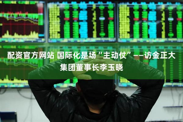 配资官方网站 国际化是场“主动仗”——访金正大集团董事长李玉晓