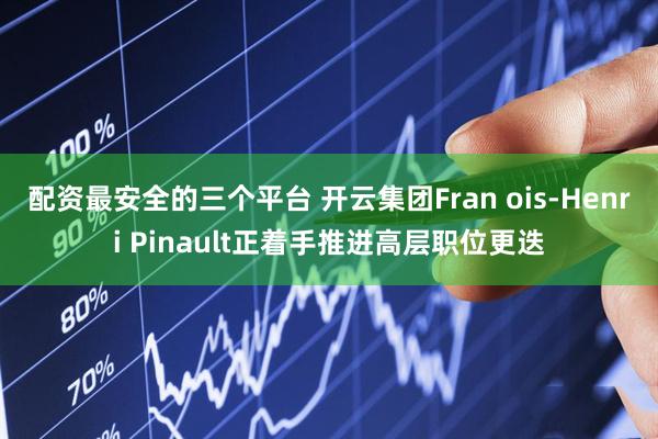 配资最安全的三个平台 开云集团Fran ois-Henri Pinault正着手推进高层职位更迭