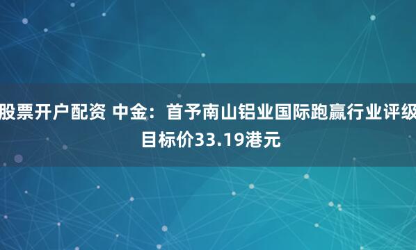 股票开户配资 中金：首予南山铝业国际跑赢行业评级 目标价33.19港元
