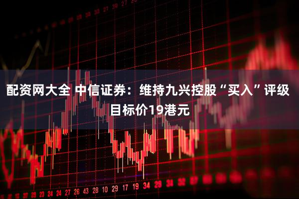 配资网大全 中信证券：维持九兴控股“买入”评级 目标价19港元