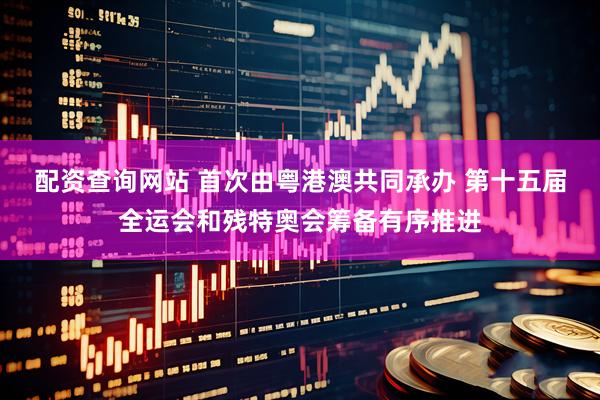 配资查询网站 首次由粤港澳共同承办 第十五届全运会和残特奥会筹备有序推进