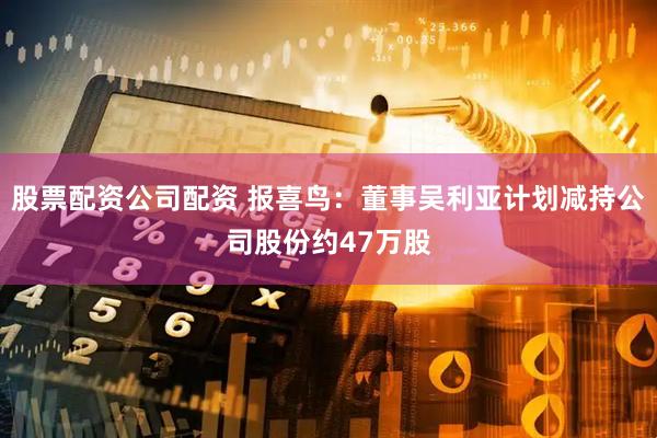 股票配资公司配资 报喜鸟：董事吴利亚计划减持公司股份约47万股