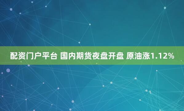 配资门户平台 国内期货夜盘开盘 原油涨1.12%