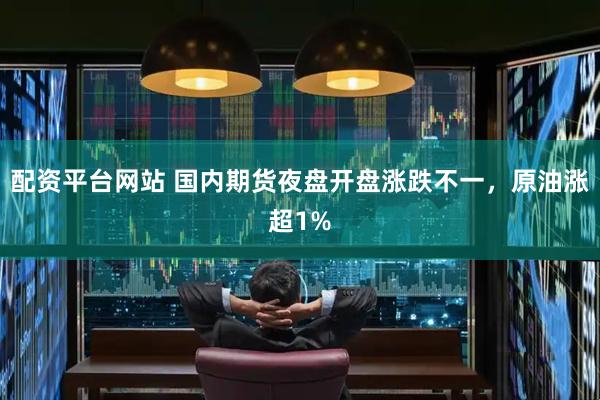 配资平台网站 国内期货夜盘开盘涨跌不一，原油涨超1%