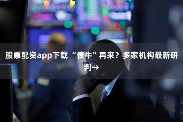 股票配资app下载 “债牛”再来？多家机构最新研判→