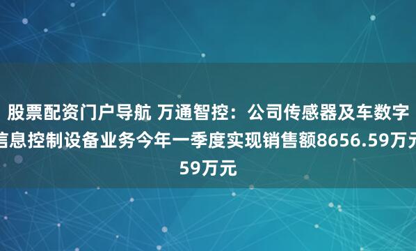 股票配资门户导航 万通智控：公司传感器及车数字信息控制设备业务今年一季度实现销售额8656.59万元