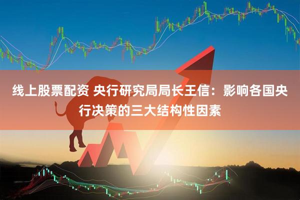 线上股票配资 央行研究局局长王信：影响各国央行决策的三大结构性因素