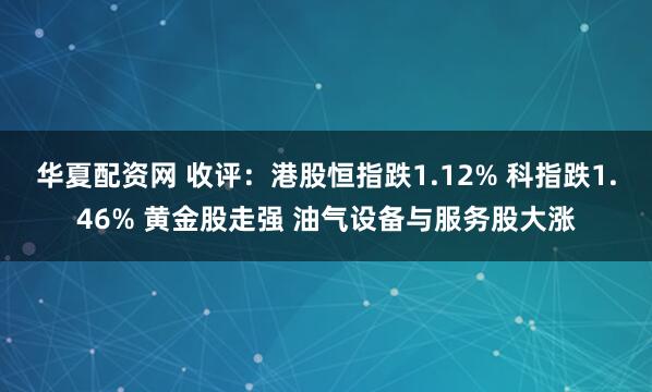 华夏配资网 收评：港股恒指跌1.12% 科指跌1.46% 黄金股走强 油气设备与服务股大涨