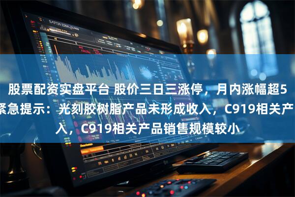 股票配资实盘平台 股价三日三涨停，月内涨幅超50%！兴业股份紧急提示：光刻胶树脂产品未形成收入，C919相关产品销售规模较小
