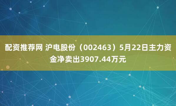 配资推荐网 沪电股份（002463）5月22日主力资金净卖出3907.44万元