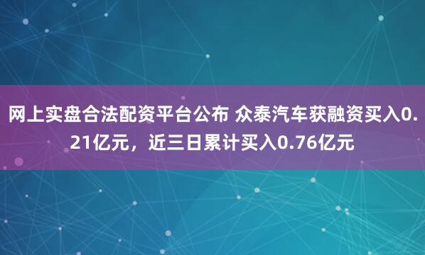 网上实盘合法配资平台公布 众泰汽车获融资买入0.21亿元，近三日累计买入0.76亿元
