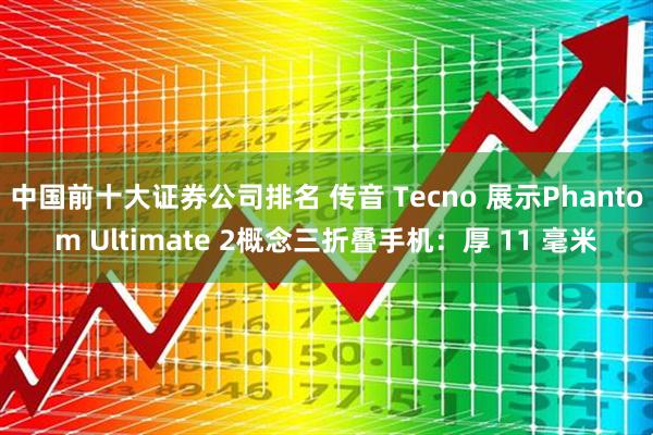 中国前十大证券公司排名 传音 Tecno 展示Phantom Ultimate 2概念三折叠手机：厚 11 毫米