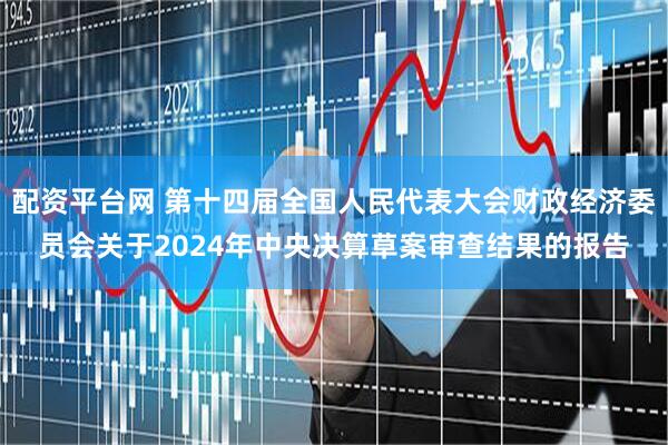 配资平台网 第十四届全国人民代表大会财政经济委员会关于2024年中央决算草案审查结果的报告