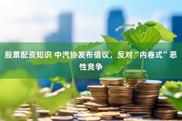 股票配资知识 中汽协发布倡议，反对“内卷式”恶性竞争