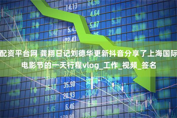 配资平台网 龚翔日记刘德华更新抖音分享了上海国际电影节的一天行程vlog_工作_视频_签名