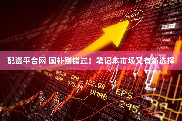 配资平台网 国补别错过！笔记本市场又有新选择
