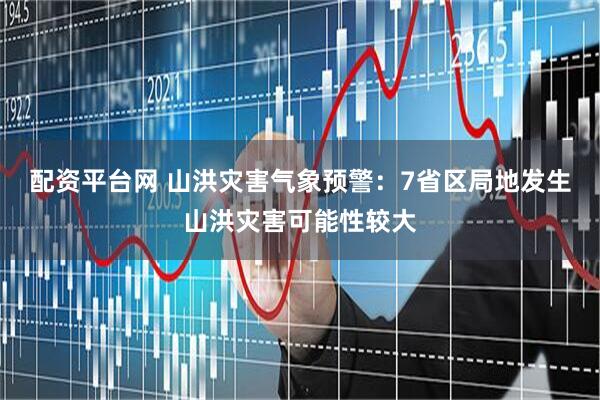 配资平台网 山洪灾害气象预警：7省区局地发生山洪灾害可能性较大