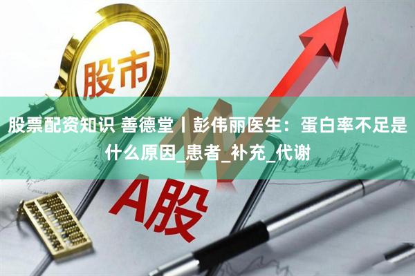 股票配资知识 善德堂丨彭伟丽医生：蛋白率不足是什么原因_患者_补充_代谢