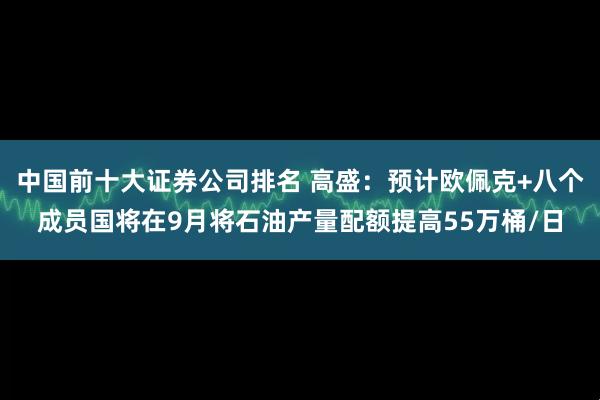 中国前十大证券公司排名 高盛：预计欧佩克+八个成员国将在9月将石油产量配额提高55万桶/日