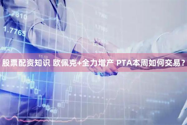 股票配资知识 欧佩克+全力增产 PTA本周如何交易？