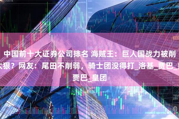 中国前十大证券公司排名 海贼王：巨人国战力被削的太狠？网友：尾田不削弱，骑士团没得打_洛基_贾巴_皇团