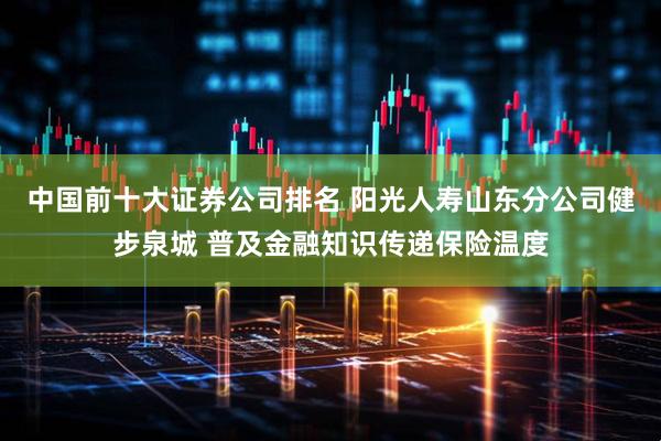 中国前十大证券公司排名 阳光人寿山东分公司健步泉城 普及金融知识传递保险温度