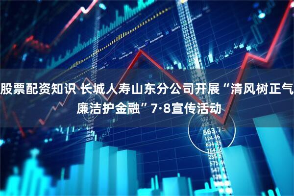 股票配资知识 长城人寿山东分公司开展“清风树正气 廉洁护金融”7·8宣传活动