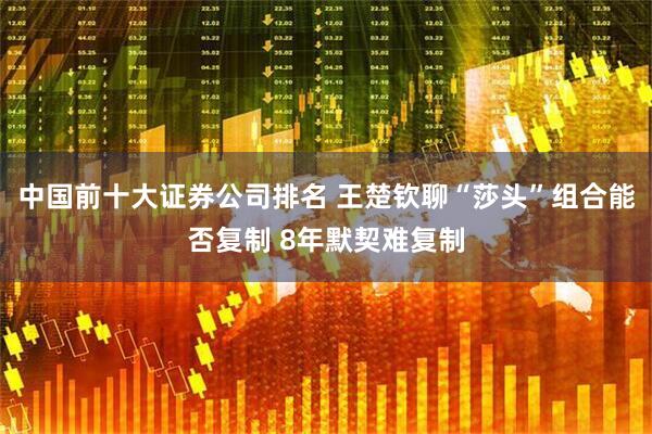 中国前十大证券公司排名 王楚钦聊“莎头”组合能否复制 8年默契难复制