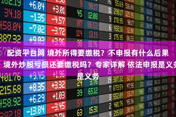 配资平台网 境外所得要缴税？不申报有什么后果？境外炒股亏损还要缴税吗？专家详解 依法申报是义务