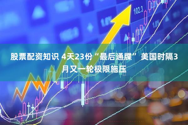 股票配资知识 4天23份“最后通牒” 美国时隔3月又一轮极限施压