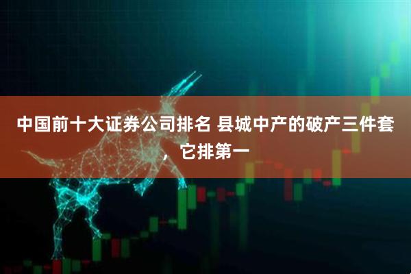 中国前十大证券公司排名 县城中产的破产三件套，它排第一