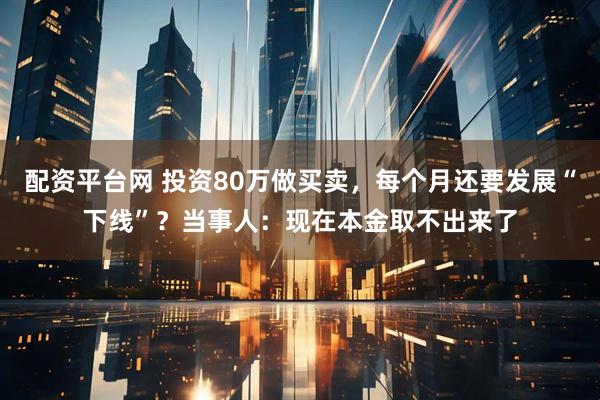 配资平台网 投资80万做买卖，每个月还要发展“下线”？当事人：现在本金取不出来了