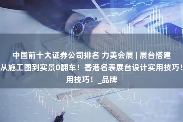 中国前十大证券公司排名 力美会展 | 展台搭建公司：从施工图到实景0翻车！香港名表展台设计实用技巧！_品牌