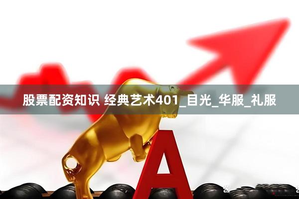 股票配资知识 经典艺术401_目光_华服_礼服