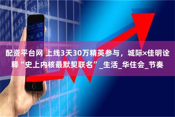 配资平台网 上线3天30万精英参与，城际×佳明诠释“史上内核最默契联名”_生活_华住会_节奏