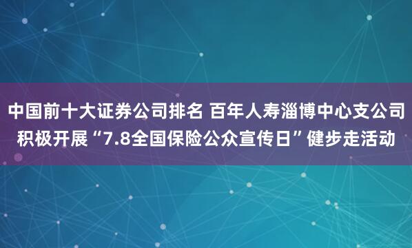 中国前十大证券公司排名 百年人寿淄博中心支公司积极开展“7.8全国保险公众宣传日”健步走活动