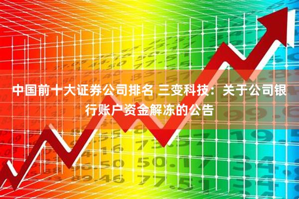 中国前十大证券公司排名 三变科技：关于公司银行账户资金解冻的公告