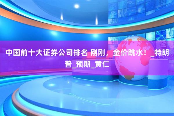 中国前十大证券公司排名 刚刚，金价跳水！_特朗普_预期_黄仁