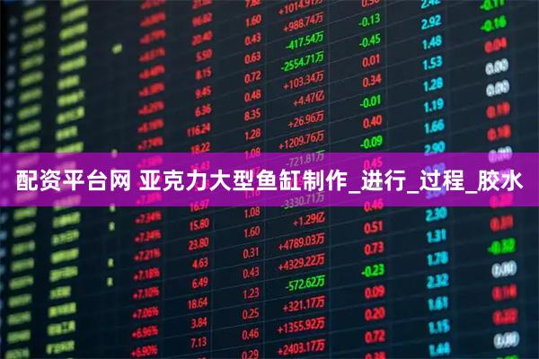 配资平台网 亚克力大型鱼缸制作_进行_过程_胶水