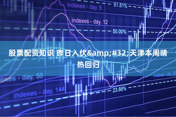 股票配资知识 昨日入伏&#32;天津本周晴热回归