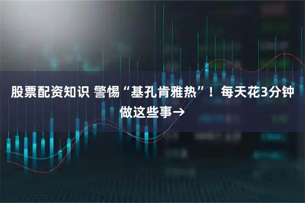 股票配资知识 警惕“基孔肯雅热”！每天花3分钟做这些事→