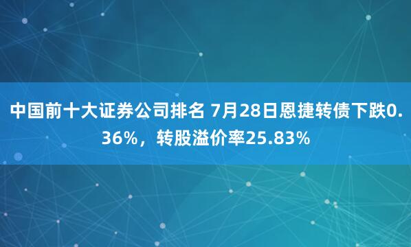 中国前十大证券公司排名 7月28日恩捷转债下跌0.36%，转股溢价率25.83%