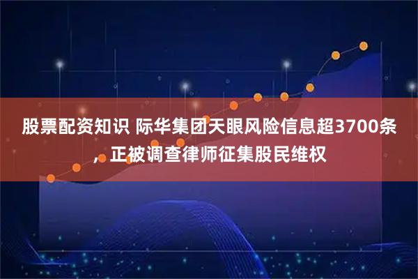 股票配资知识 际华集团天眼风险信息超3700条，正被调查律师征集股民维权