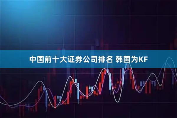中国前十大证券公司排名 韩国为KF