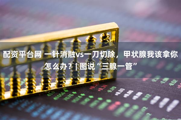 配资平台网 一针消融vs一刀切除，甲状腺我该拿你怎么办？| 图说“三腺一管”