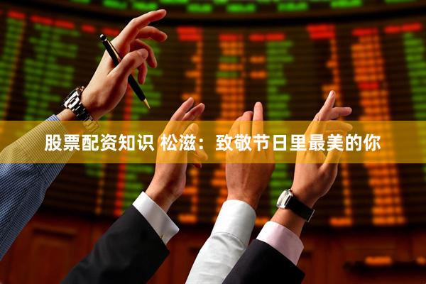股票配资知识 松滋：致敬节日里最美的你