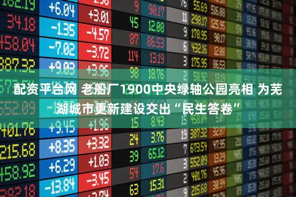 配资平台网 老船厂1900中央绿轴公园亮相 为芜湖城市更新建设交出“民生答卷”